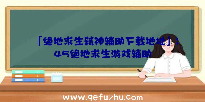 「绝地求生弑神辅助下载地址」|45绝地求生游戏辅助